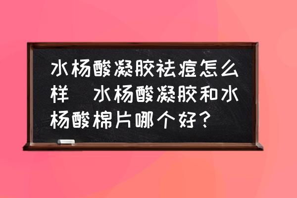 水楊酸凝膠祛痘怎么樣(水楊酸凝膠和水楊酸棉片哪個(gè)好？)