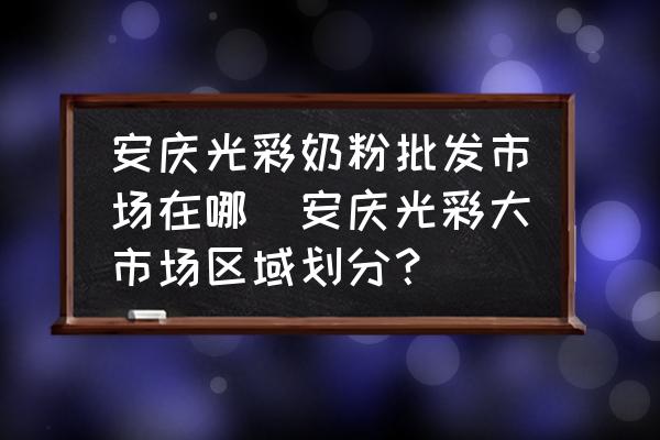 安慶光彩奶粉批發(fā)市場在哪(安慶光彩大市場區(qū)域劃分？)