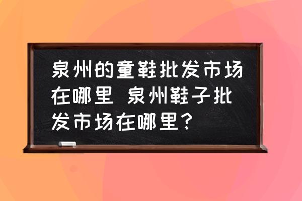 泉州的童鞋批發(fā)市場(chǎng)在哪里 泉州鞋子批發(fā)市場(chǎng)在哪里？