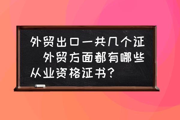 外貿(mào)出口一共幾個證(外貿(mào)方面都有哪些從業(yè)資格證書？)