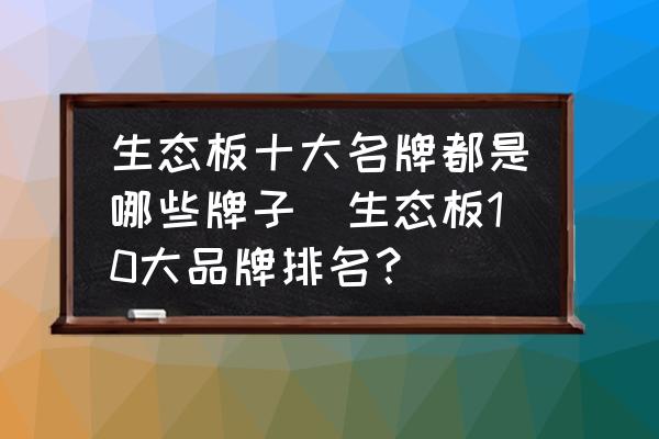 生態(tài)板十大名牌都是哪些牌子(生態(tài)板10大品牌排名？)
