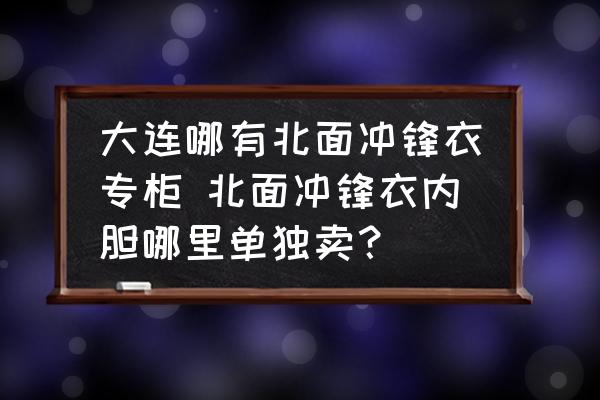 大連哪有北面沖鋒衣專柜 北面沖鋒衣內(nèi)膽哪里單獨(dú)賣？