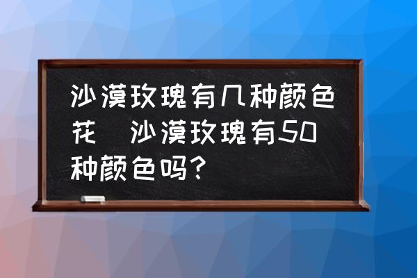 沙漠玫瑰有幾種顏色花(沙漠玫瑰有50種顏色嗎？)