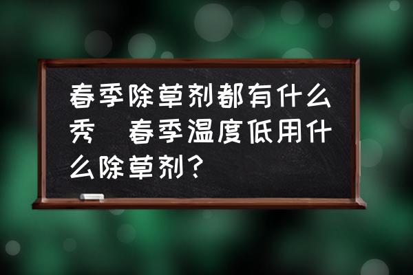 春季除草劑都有什么秀(春季溫度低用什么除草劑？)