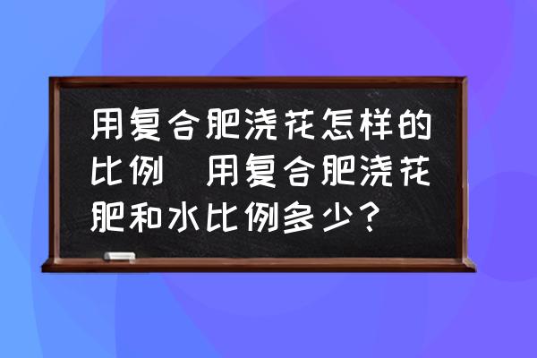 用復(fù)合肥澆花怎樣的比例(用復(fù)合肥澆花肥和水比例多少？)