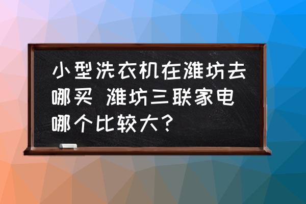 小型洗衣機(jī)在濰坊去哪買 濰坊三聯(lián)家電哪個比較大？