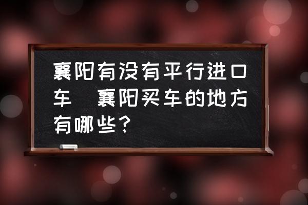 襄陽有沒有平行進口車(襄陽買車的地方有哪些？)
