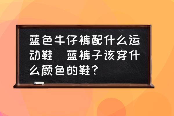 藍(lán)色牛仔褲配什么運(yùn)動(dòng)鞋(藍(lán)褲子該穿什么顏色的鞋？)