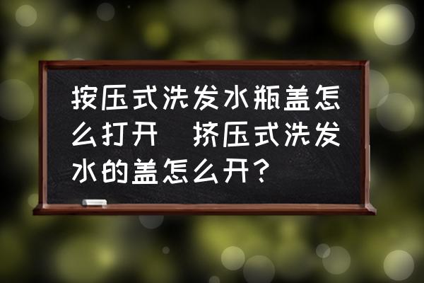 按壓式洗發(fā)水瓶蓋怎么打開(kāi)(擠壓式洗發(fā)水的蓋怎么開(kāi)？)
