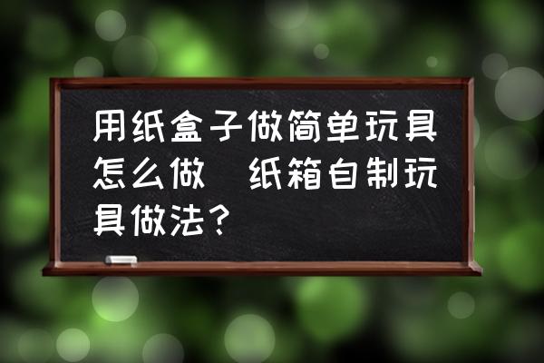 用紙盒子做簡(jiǎn)單玩具怎么做(紙箱自制玩具做法？)