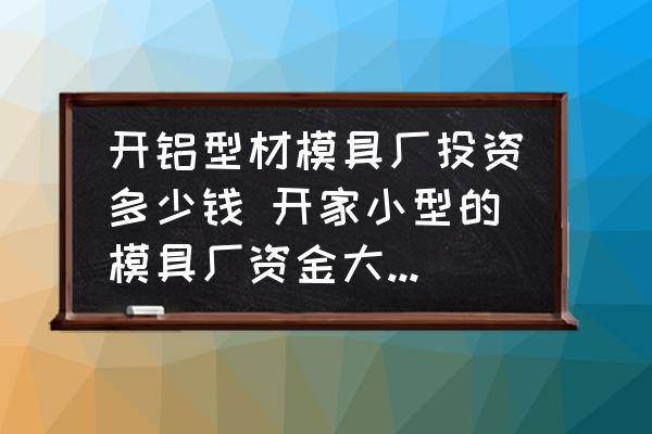 開鋁型材模具廠投資多少錢 開家小型的模具廠資金大約需要多少？