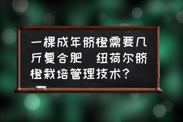 一棵成年臍橙需要幾斤復(fù)合肥(紐荷爾臍橙栽培管理技術(shù)？)