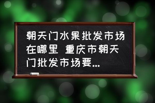 朝天門水果批發(fā)市場(chǎng)在哪里 重慶市朝天門批發(fā)市場(chǎng)要搬哪去？