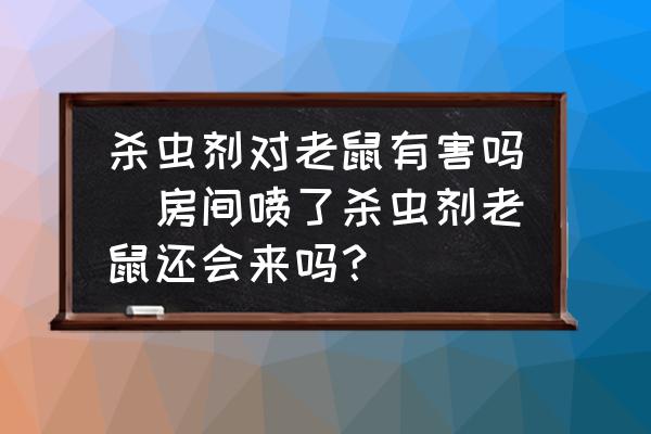 殺蟲劑對老鼠有害嗎(房間噴了殺蟲劑老鼠還會來嗎？)