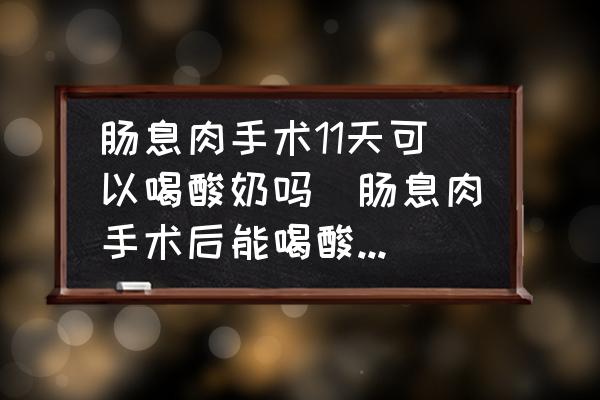 腸息肉手術11天可以喝酸奶嗎(腸息肉手術后能喝酸奶嗎？)
