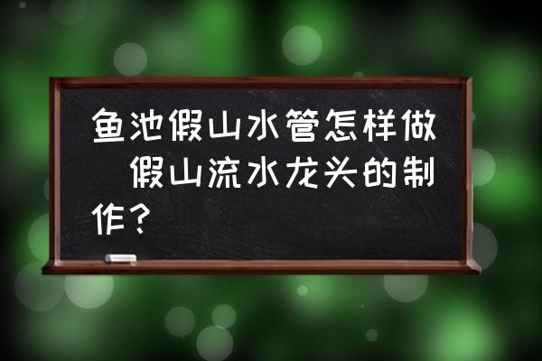 魚池假山水管怎樣做(假山流水龍頭的制作？)