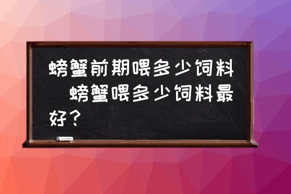 螃蟹前期喂多少飼料(螃蟹喂多少飼料最好？)