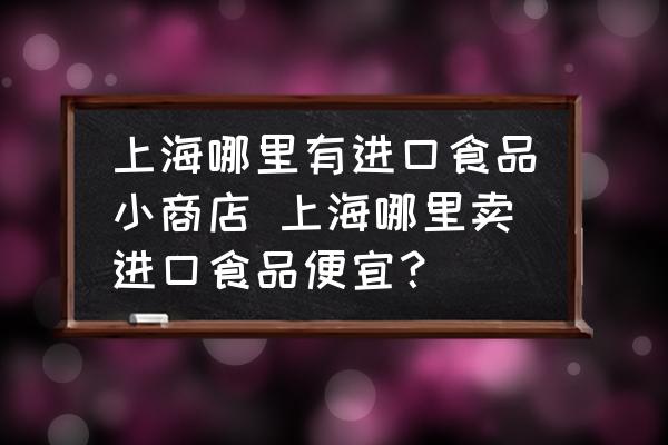 上海哪里有進口食品小商店 上海哪里賣進口食品便宜？