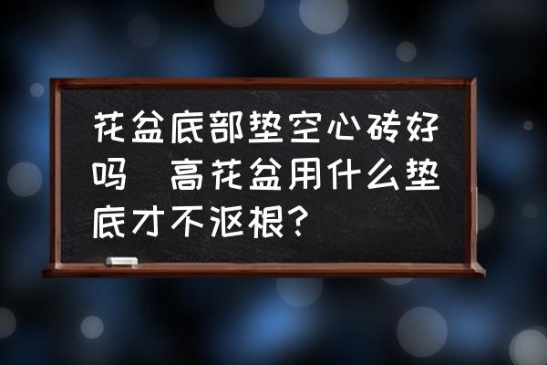 花盆底部墊空心磚好嗎(高花盆用什么墊底才不漚根？)
