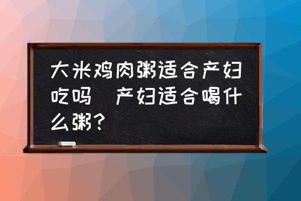 大米雞肉粥適合產婦吃嗎(產婦適合喝什么粥？)