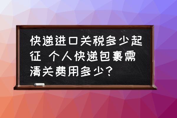 快遞進口關稅多少起征 個人快遞包裹需清關費用多少？