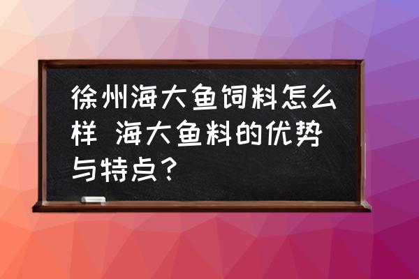 徐州海大魚飼料怎么樣 海大魚料的優(yōu)勢與特點？