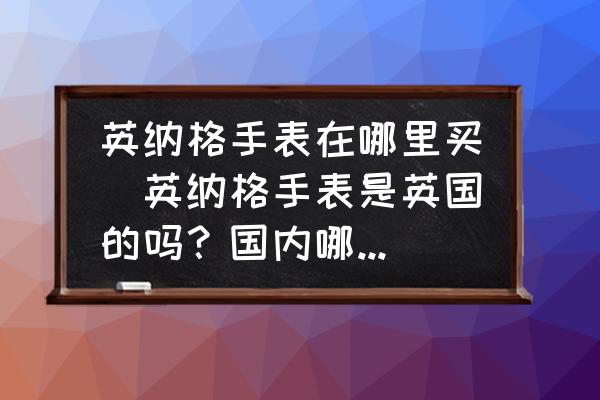 英納格手表在哪里買(英納格手表是英國的嗎？國內(nèi)哪里可以買到？)
