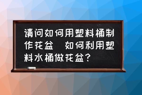 請問如何用塑料桶制作花盆(如何利用塑料水桶做花盆？)