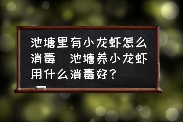 池塘里有小龍蝦怎么消毒(池塘養(yǎng)小龍蝦用什么消毒好？)