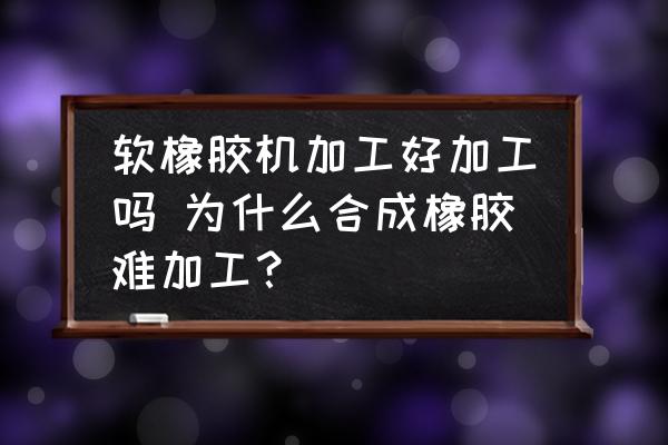 軟橡膠機加工好加工嗎 為什么合成橡膠難加工？