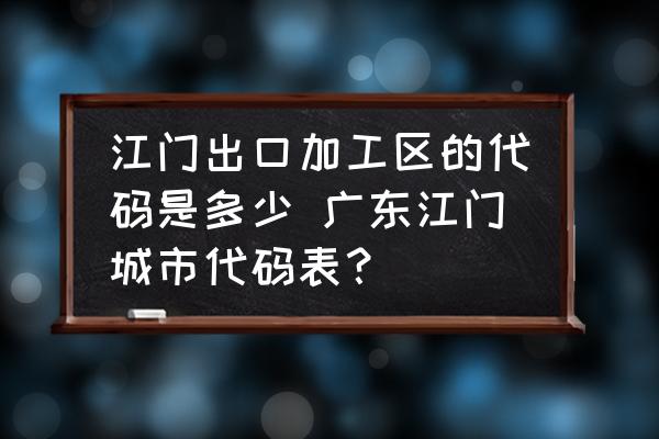 江門出口加工區(qū)的代碼是多少 廣東江門城市代碼表？