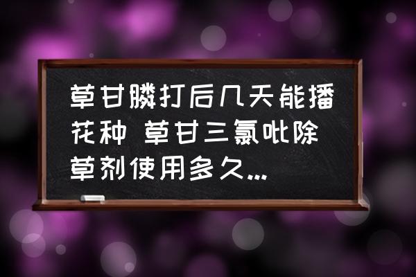 草甘膦打后幾天能播花種 草甘三氯吡除草劑使用多久可播種？