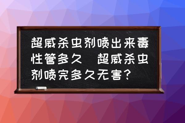 超威殺蟲劑噴出來毒性管多久(超威殺蟲劑噴完多久無害？)