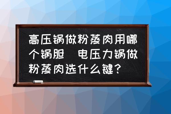 高壓鍋做粉蒸肉用哪個鍋膽(電壓力鍋做粉蒸肉選什么鍵？)