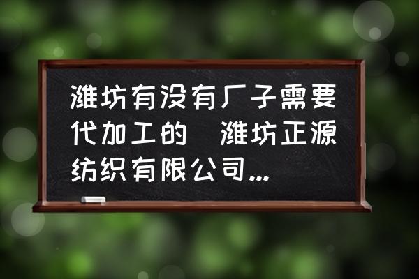 濰坊有沒有廠子需要代加工的(濰坊正源紡織有限公司介紹？)