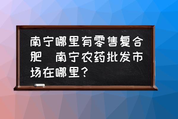 南寧哪里有零售復(fù)合肥(南寧農(nóng)藥批發(fā)市場在哪里？)