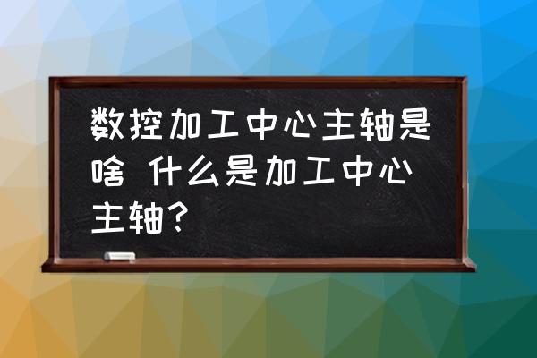 數(shù)控加工中心主軸是啥 什么是加工中心主軸？