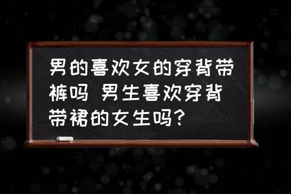 男的喜歡女的穿背帶褲嗎 男生喜歡穿背帶裙的女生嗎？