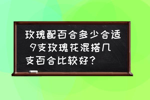 玫瑰配百合多少合適 9支玫瑰花混搭幾支百合比較好？