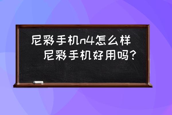 尼彩手機n4怎么樣(尼彩手機好用嗎？)