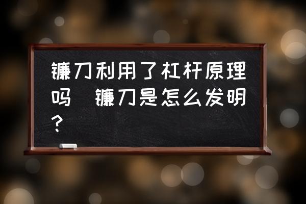 鐮刀利用了杠桿原理嗎(鐮刀是怎么發(fā)明？)