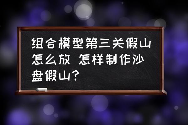 組合模型第三關(guān)假山怎么放 怎樣制作沙盤假山？