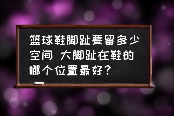 籃球鞋腳趾要留多少空間 大腳趾在鞋的哪個(gè)位置最好？