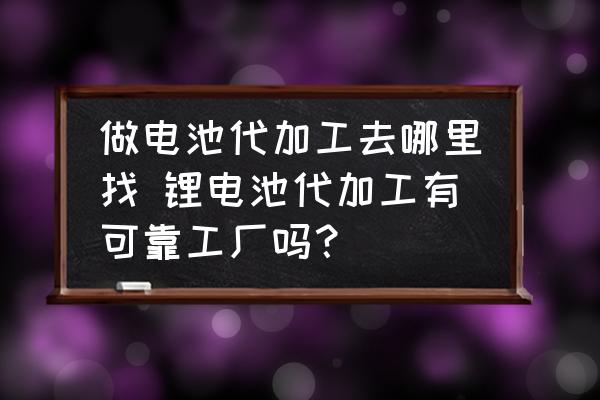 做電池代加工去哪里找 鋰電池代加工有可靠工廠嗎？