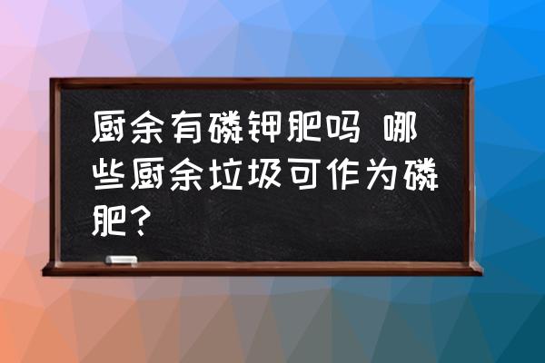 廚余有磷鉀肥嗎 哪些廚余垃圾可作為磷肥？