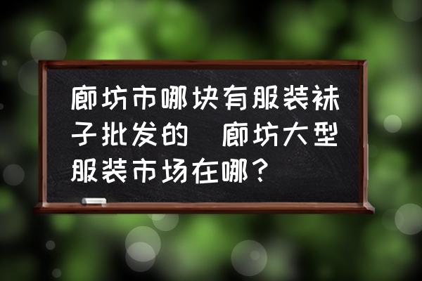 廊坊市哪塊有服裝襪子批發(fā)的(廊坊大型服裝市場在哪？)