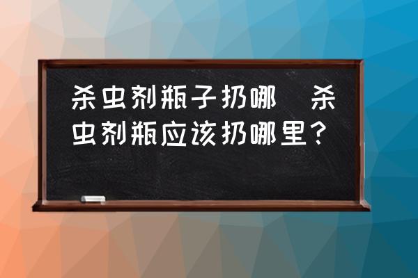 殺蟲劑瓶子扔哪(殺蟲劑瓶應(yīng)該扔哪里？)