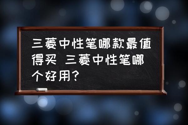 三菱中性筆哪款最值得買 三菱中性筆哪個(gè)好用？