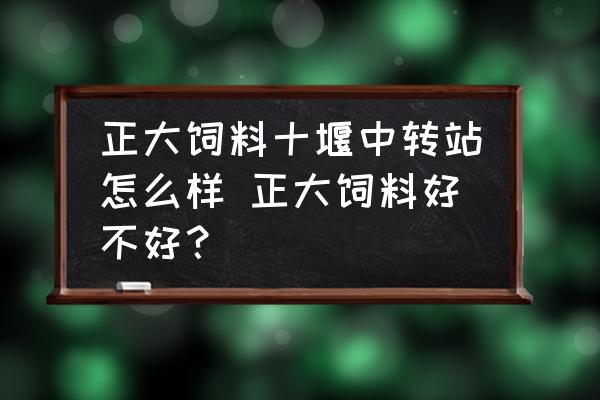 正大飼料十堰中轉(zhuǎn)站怎么樣 正大飼料好不好？