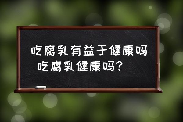 吃腐乳有益于健康嗎 吃腐乳健康嗎？